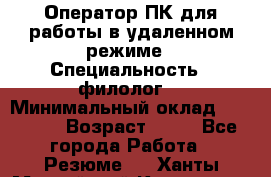 Оператор ПК для работы в удаленном режиме › Специальность ­ филолог. › Минимальный оклад ­ 25 000 › Возраст ­ 44 - Все города Работа » Резюме   . Ханты-Мансийский,Когалым г.